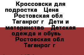 Кроссовски для подростка › Цена ­ 700 - Ростовская обл., Таганрог г. Дети и материнство » Детская одежда и обувь   . Ростовская обл.,Таганрог г.